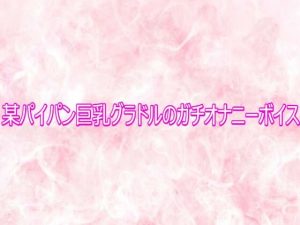 某パイパン巨乳グラドルのガチオナニーボイス|【エッチなASMR】