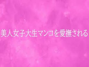 美人女子大生マンコを愛撫される|【リアルボイスGirl】