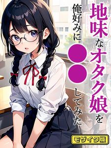 地味なオタク娘を俺好みに●●してみた モザイク版
